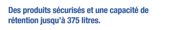 Des produits sécurisés et une capacité de rétention jusqu à 375 litres 