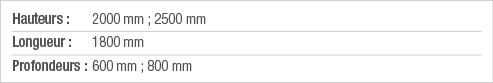 Hauteurs : 2000 mm ; 2500 mm Longueur : 1800 mm Profondeurs : 600 mm ; 800 mm