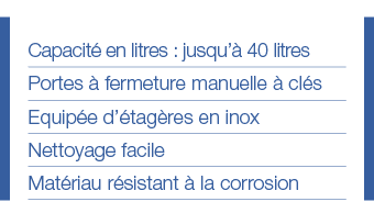 Capacité en litres : jusqu à 40 litres Portes à fermeture manuelle à clés Equipée d étagères en inox Nettoyage facile   