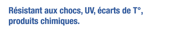 Résistant aux chocs, UV, écarts de T , produits chimiques 