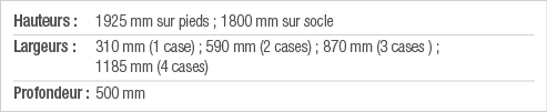 Hauteurs : 1925 mm sur pieds ; 1800 mm sur socle Largeurs :  310 mm (1 case) ; 590 mm (2 cases) ; 870 mm (3 cases ) ;   