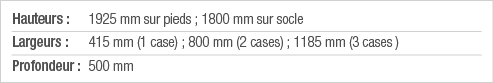 Hauteurs : 1925 mm sur pieds ; 1800 mm sur socle Largeurs : 415 mm (1 case) ; 800 mm (2 cases) ; 1185 mm (3 cases ) P   