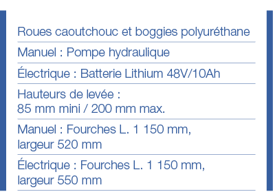 Roues caoutchouc et boggies polyuréthane Manuel : Pompe hydraulique Électrique : Batterie Lithium 48V 10Ah Hauteurs d   