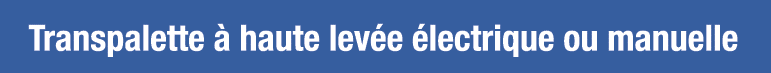 Transpalette à haute levée électrique ou manuelle