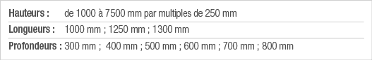 Hauteurs : de 1000 à 7500 mm par multiples de 250 mm Longueurs : 1000 mm ; 1250 mm ; 1300 mm Profondeurs : 300 mm ; 4   