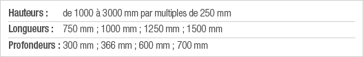 Hauteurs : de 1000 à 3000 mm par multiples de 250 mm Longueurs : 750 mm ; 1000 mm ; 1250 mm ; 1500 mm Profondeurs : 3   