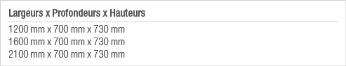 Largeurs x Profondeurs x Hauteurs 1200 mm x 700 mm x 730 mm 1600 mm x 700 mm x 730 mm 2100 mm x  700 mm x 730 mm