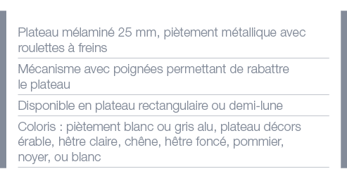 Plateau mélaminé 25 mm, piètement métallique avec roulettes à freins Mécanisme avec poignées permettant de rabattre l   