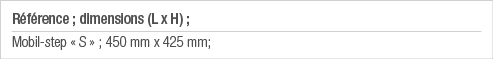Référence ; dimensions (L x H) ; Mobil-step   S   ; 450 mm x 425 mm;