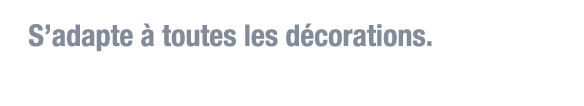 S adapte à toutes les décorations 