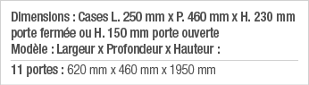 Dimensions : Cases L  250 mm x P  460 mm x H  230 mm porte fermée ou H  150 mm porte ouverte Modèle : Largeur x Profo   