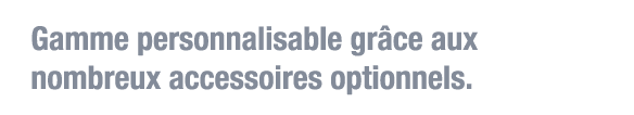 Gamme personnalisable grâce aux nombreux accessoires optionnels 