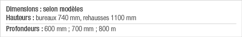 Dimensions : selon modèles Hauteurs : bureaux 740 mm, rehausses 1100 mm Profondeurs : 600 mm ; 700 mm ; 800 m