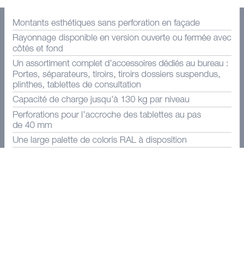 Montants esthétiques sans perforation en façade Rayonnage disponible en version ouverte ou fermée avec côtés et fond    