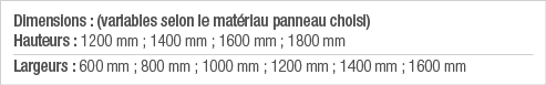 Dimensions : (variables selon le matériau panneau choisi) Hauteurs : 1200 mm ; 1400 mm ; 1600 mm ; 1800 mm Largeurs :   
