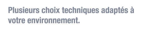 Plusieurs choix techniques adaptés à votre environnement 