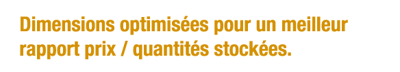 Dimensions optimisées pour un meilleur rapport prix   quantités stockées 
