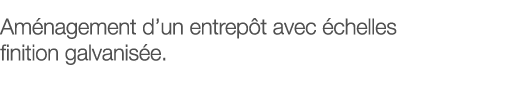 Aménagement d un entrepôt avec échelles finition galvanisée 