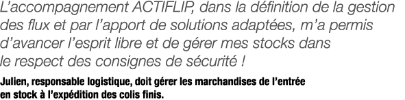 L accompagnement ACTIFLIP, dans la définition de la gestion des flux et par l apport de solutions adaptées, m a permi   