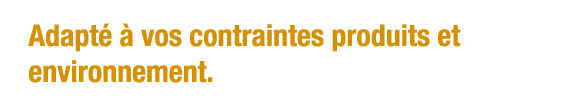 Adapté à vos contraintes produits et environnement 