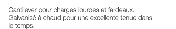 Cantilever pour charges lourdes et fardeaux  Galvanisé à chaud pour une excellente tenue dans le temps 