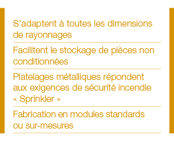 S adaptent à toutes les dimensions de rayonnages Facilitent le stockage de pièces non conditionnées Platelages métall   