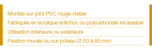 Montés sur joint PVC rouge visible Fabriqués en acrylique antichoc ou polycarbonate incassable Utilisation intérieure   