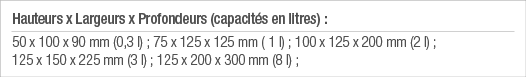 Hauteurs x Largeurs x Profondeurs (capacités en litres) : 50 x 100 x 90 mm (0,3 l) ; 75 x 125 x 125 mm ( 1 l) ; 100 x   