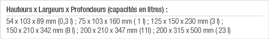 Hauteurs x Largeurs x Profondeurs (capacités en litres) : 54 x 103 x 89 mm (0,3 l) ; 75 x 103 x 160 mm ( 1 l) ; 125 x   