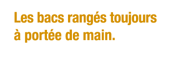 Les bacs rangés toujours à portée de main 