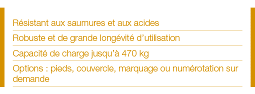 Résistant aux saumures et aux acides Robuste et de grande longévité d utilisation Capacité de charge jusqu à 470 kg O   