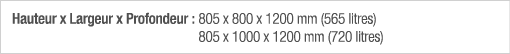 Hauteur x Largeur x Profondeur :  805 x 800 x 1200 mm (565 litres) 805 x 1000 x 1200 mm (720 litres)