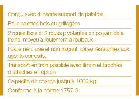 Conçu avec 4 inserts support de palettes Pour palettes bois ou grillagées 2 roues fixes et 2 roues pivotantes en poly   