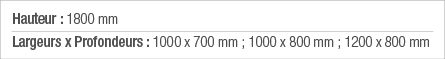 Hauteur : 1800 mm Largeurs x Profondeurs : 1000 x 700 mm ; 1000 x 800 mm ; 1200 x 800 mm