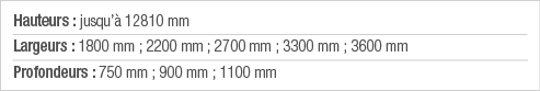 Hauteurs : jusqu à 12810 mm Largeurs : 1800 mm ; 2200 mm ; 2700 mm ; 3300 mm ; 3600 mm Profondeurs : 750 mm ; 900 mm    
