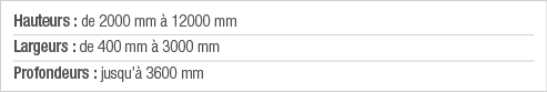 Hauteurs : de 2000 mm à 12000 mm Largeurs : de 400 mm à 3000 mm Profondeurs : jusqu à 3600 mm