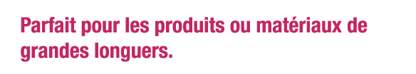 Parfait pour les produits ou matériaux de grandes longuers 