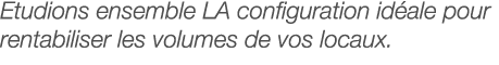 Etudions ensemble LA configuration idéale pour rentabiliser les volumes de vos locaux 