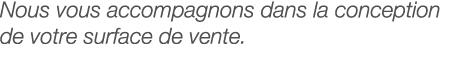 Nous vous accompagnons dans la conception de votre surface de vente 