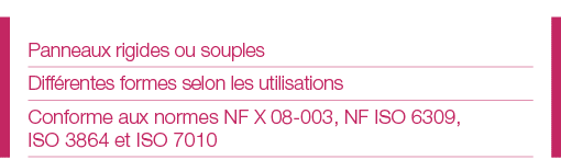 Panneaux rigides ou souples Différentes formes selon les utilisations Conforme aux normes NF X 08-003, NF ISO 6309, I   