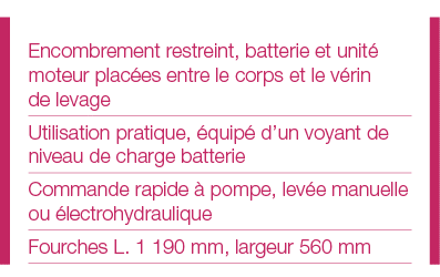 Encombrement restreint, batterie et unité moteur placées entre le corps et le vérin de levage Utilisation pratique, é   