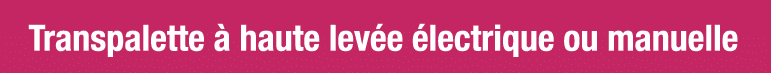 Transpalette à haute levée électrique ou manuelle