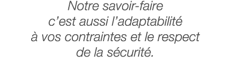 Notre savoir-faire c est aussi l adaptabilité à vos contraintes et le respect de la sécurité 