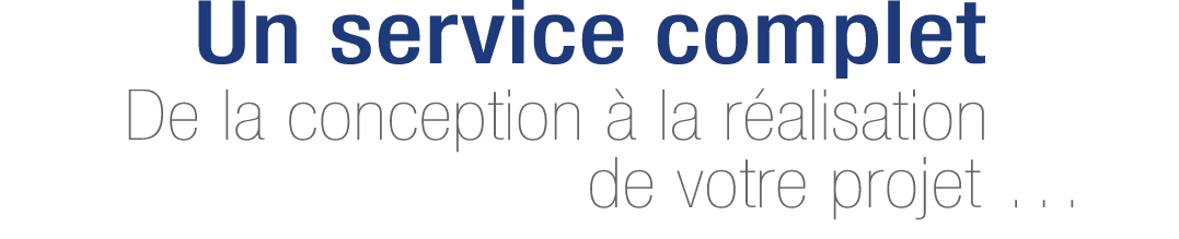 Un service complet De la conception à la réalisation de votre projet  