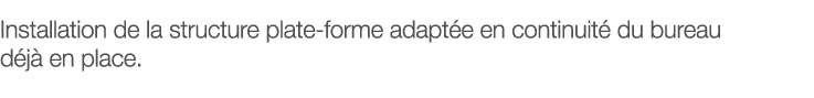 Installation de la structure plate-forme adaptée en continuité du bureau déjà en place 