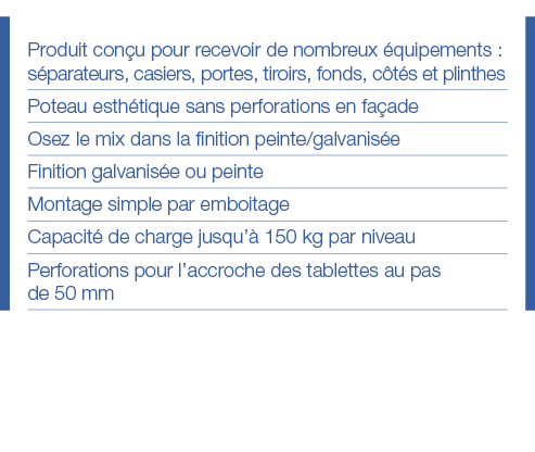 Produit conçu pour recevoir de nombreux équipements : séparateurs, casiers, portes, tiroirs, fonds, côtés et plinthes   