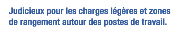 Judicieux pour les charges légères et zones de rangement autour des postes de travail 