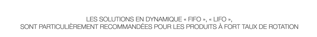  Les solutions en dynamique   FIFO  ,   LIFO  ,  sont particulièrement recommandées pour les produits à fort taux de    