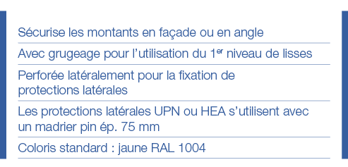 Sécurise les montants en façade ou en angle Avec grugeage pour l utilisation du 1er niveau de lisses Perforée latéral   