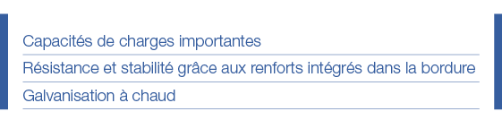 Capacités de charges importantes Résistance et stabilité grâce aux renforts intégrés dans la bordure Galvanisation à    